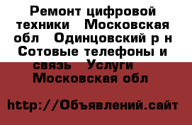 Ремонт цифровой техники - Московская обл., Одинцовский р-н Сотовые телефоны и связь » Услуги   . Московская обл.